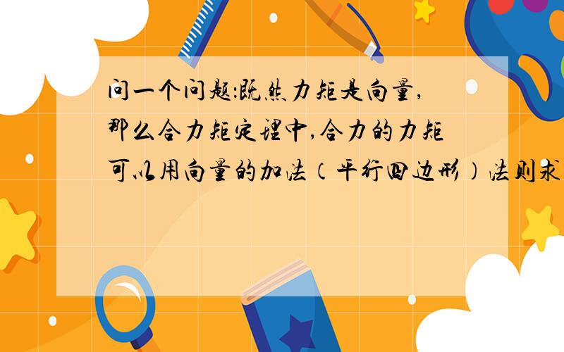 问一个问题：既然力矩是向量,那么合力矩定理中,合力的力矩可以用向量的加法（平行四边形）法则求出吗?