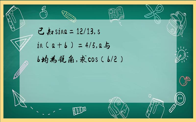 已知sina=12/13,sin(a+b)=4/5,a与b均为锐角,求cos（b/2）