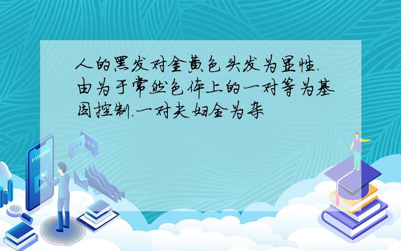 人的黑发对金黄色头发为显性.由为于常然色体上的一对等为基因控制.一对夫妇全为杂