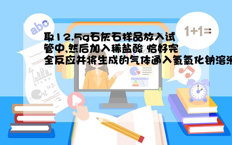 取12.5g石灰石样品放入试管中,然后加入稀盐酸 恰好完全反应并将生成的气体通入氢氧化钠溶液的烧杯中完全吸收 恰好完全反应 烧杯中物质的总质量增加了4.4g求:（1）生成二氧化碳的质量(2)