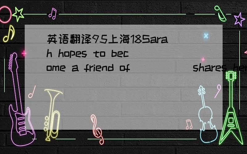 英语翻译95上海18Sarah hopes to become a friend of_____ shares her interestsA anyoneB whomeverC whoeverD no matter who