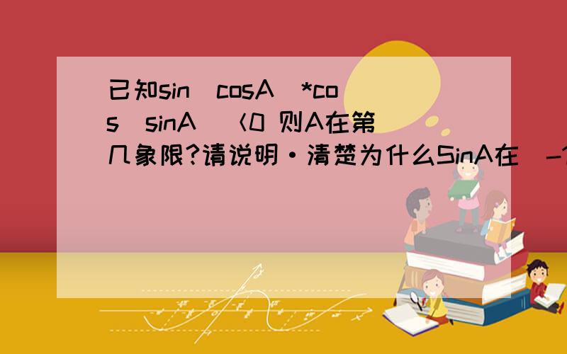 已知sin（cosA）*cos（sinA）＜0 则A在第几象限?请说明·清楚为什么SinA在[-1,1] Cos(SinA)就大于0 如果能画图解释就更好了 实在不懂这题怎么做 已知被困扰了好久