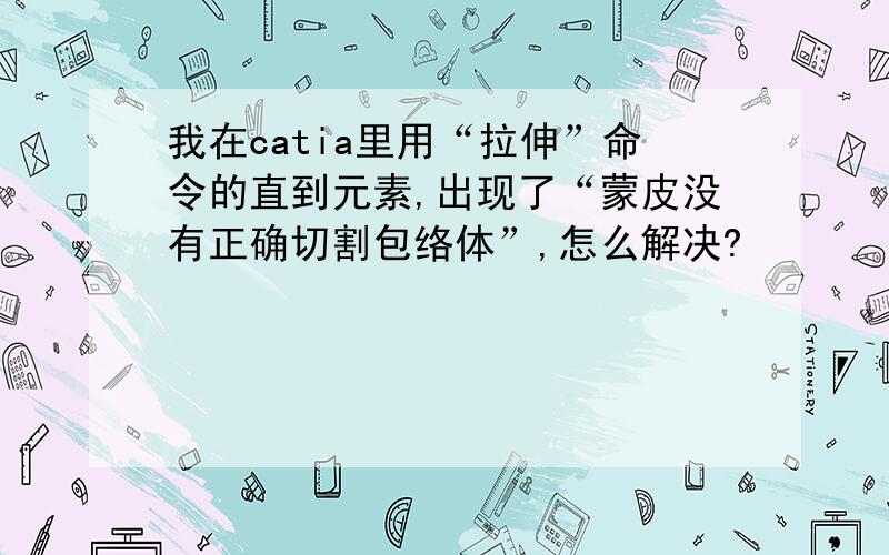 我在catia里用“拉伸”命令的直到元素,出现了“蒙皮没有正确切割包络体”,怎么解决?