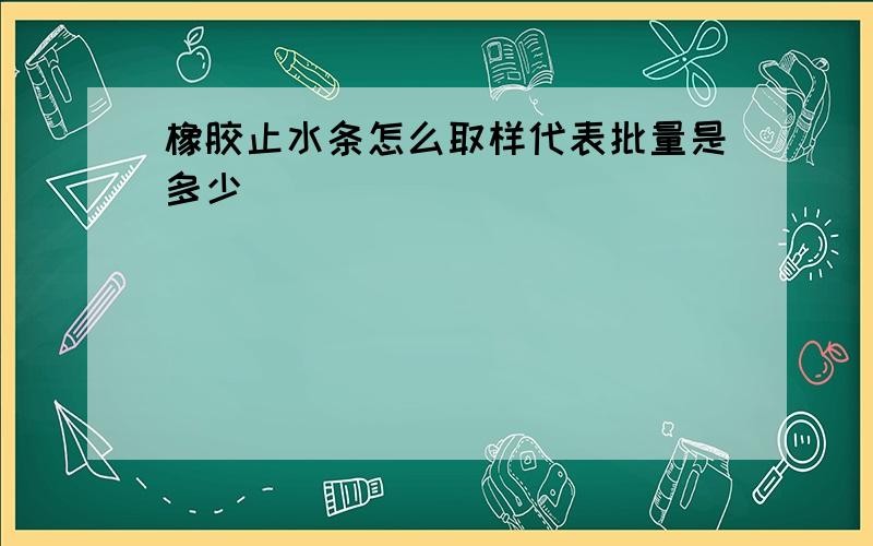 橡胶止水条怎么取样代表批量是多少