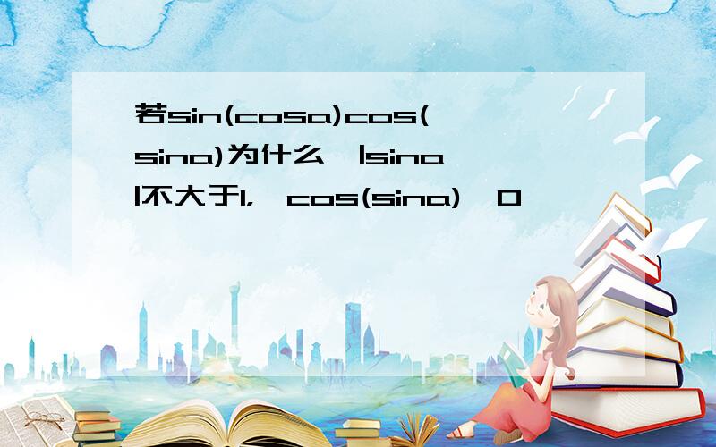 若sin(cosa)cos(sina)为什么∵|sina|不大于1，∴cos(sina)>0