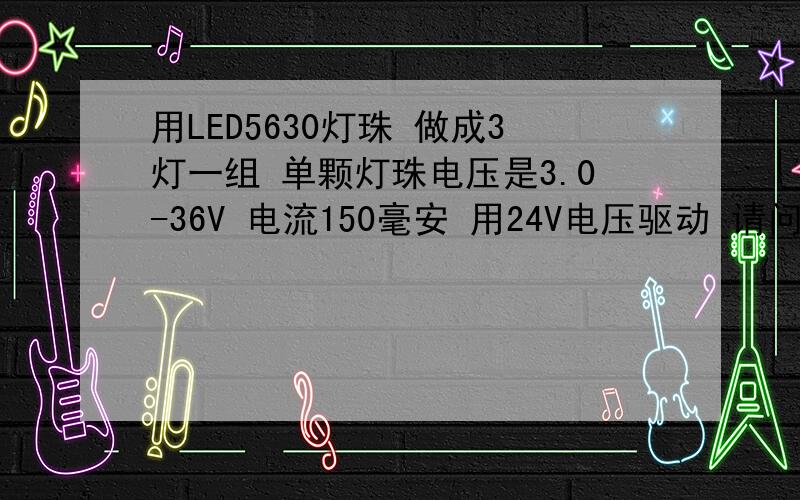 用LED5630灯珠 做成3灯一组 单颗灯珠电压是3.0-36V 电流150毫安 用24V电压驱动 请问我需要用多大电阻 灯珠会不会很烫 电阻会不会很烫