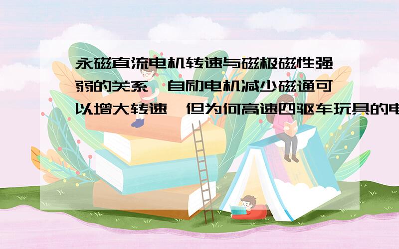 永磁直流电机转速与磁极磁性强弱的关系　自励电机减少磁通可以增大转速,但为何高速四驱车玩具的电动机采用磁性很强的磁铁?可是把高速马达的转子放到不快的马达定子(磁性弱得多)里,