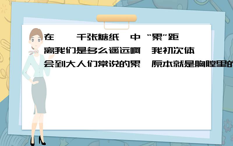 在《一千张糖纸》中 “累”距离我们是多么遥远啊、我初次体会到大人们常说的累,原本就是胸膛里的那颗心的突然加重吧这两句话的意义