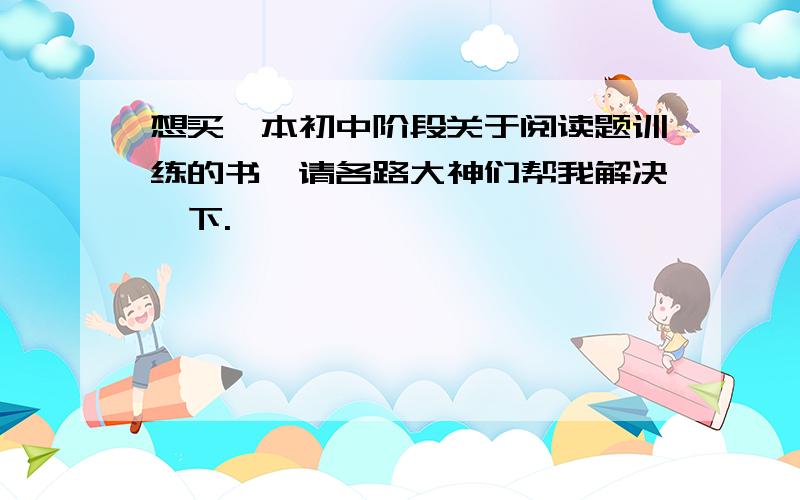 想买一本初中阶段关于阅读题训练的书,请各路大神们帮我解决一下.