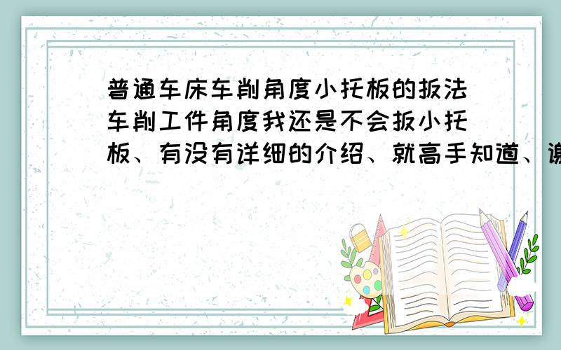 普通车床车削角度小托板的扳法车削工件角度我还是不会扳小托板、有没有详细的介绍、就高手知道、谢谢不是这个问题、就是角度、比方图纸上是30°小托板扳多少度的问题、要详细解答的