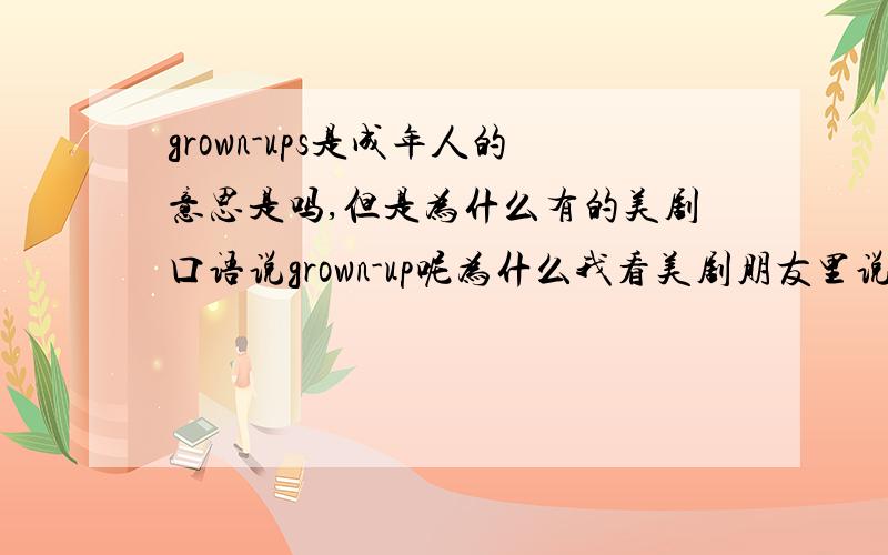 grown-ups是成年人的意思是吗,但是为什么有的美剧口语说grown-up呢为什么我看美剧朋友里说的是grown-up还不是grown-ups呢?