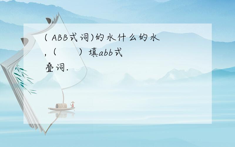 ( ABB式词)的水什么的水,（      ）填abb式叠词.