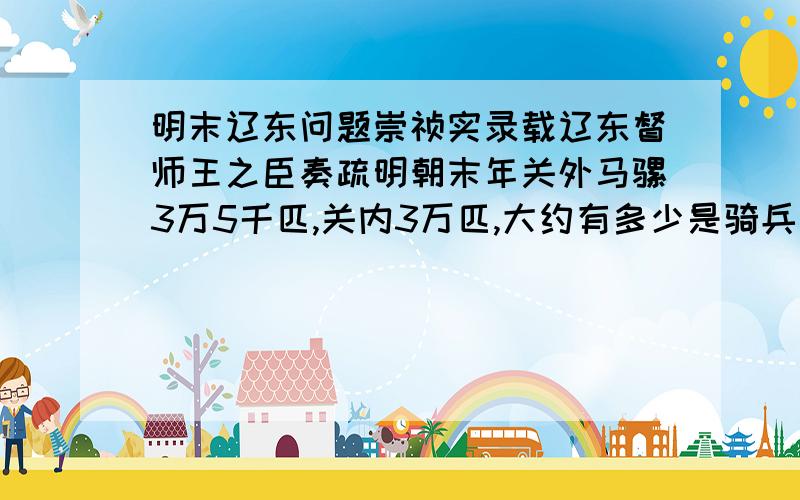 明末辽东问题崇祯实录载辽东督师王之臣奏疏明朝末年关外马骡3万5千匹,关内3万匹,大约有多少是骑兵多少是运输力量?到底多少有两万吗?