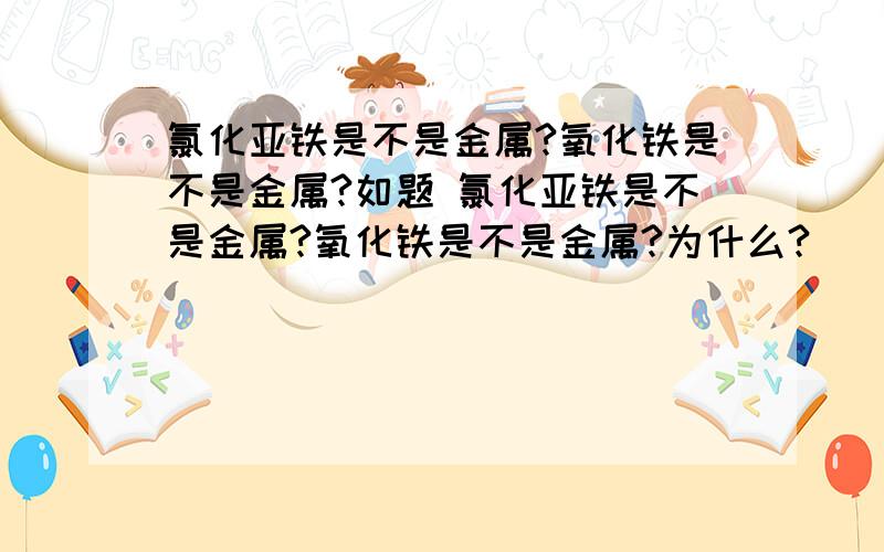 氯化亚铁是不是金属?氧化铁是不是金属?如题 氯化亚铁是不是金属?氧化铁是不是金属?为什么?