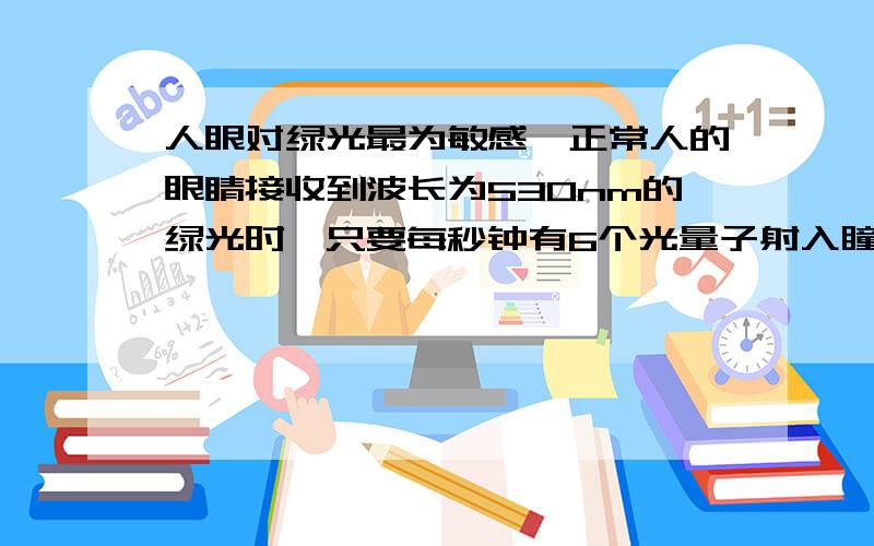 人眼对绿光最为敏感,正常人的眼睛接收到波长为530nm的绿光时,只要每秒钟有6个光量子射入瞳孔,眼睛就能察觉,普朗克常量为6.626*10的负34次方,J·s,光速为3*10的8次方m/s则人眼察觉到绿光时所接