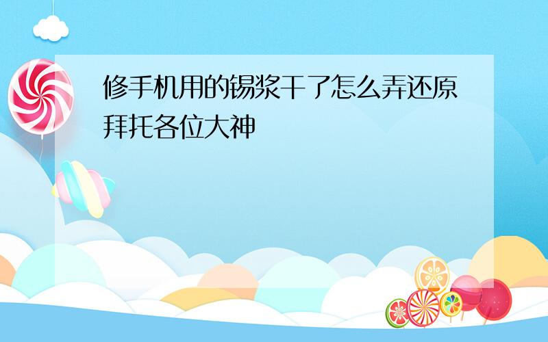 修手机用的锡浆干了怎么弄还原拜托各位大神