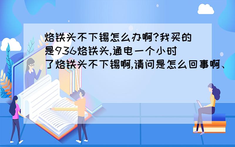 烙铁头不下锡怎么办啊?我买的是936烙铁头,通电一个小时了烙铁头不下锡啊,请问是怎么回事啊、