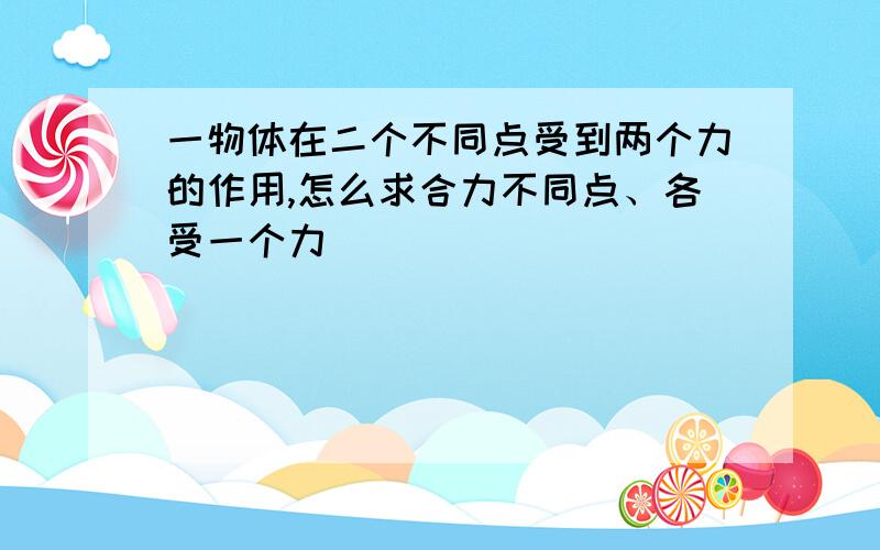 一物体在二个不同点受到两个力的作用,怎么求合力不同点、各受一个力