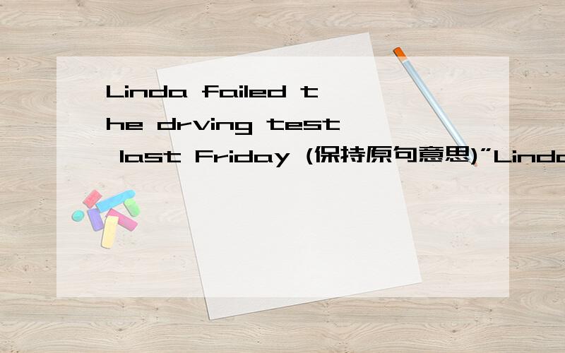 Linda failed the drving test last Friday (保持原句意思)”Linda 一个单词 the driving test last Friday