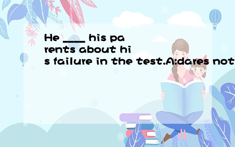 He ____ his parents about his failure in the test.A:dares not tell B:dare not tell C:dares not to tell D:dare not telling