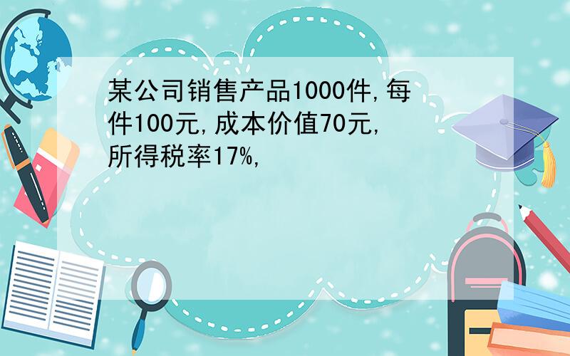 某公司销售产品1000件,每件100元,成本价值70元,所得税率17%,