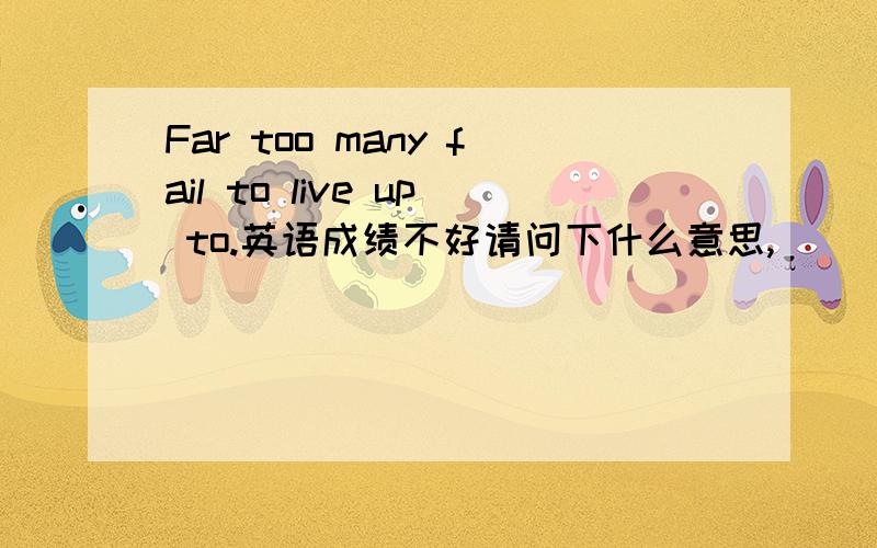 Far too many fail to live up to.英语成绩不好请问下什么意思,