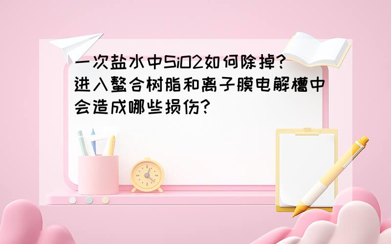 一次盐水中SiO2如何除掉?进入螯合树脂和离子膜电解槽中会造成哪些损伤?