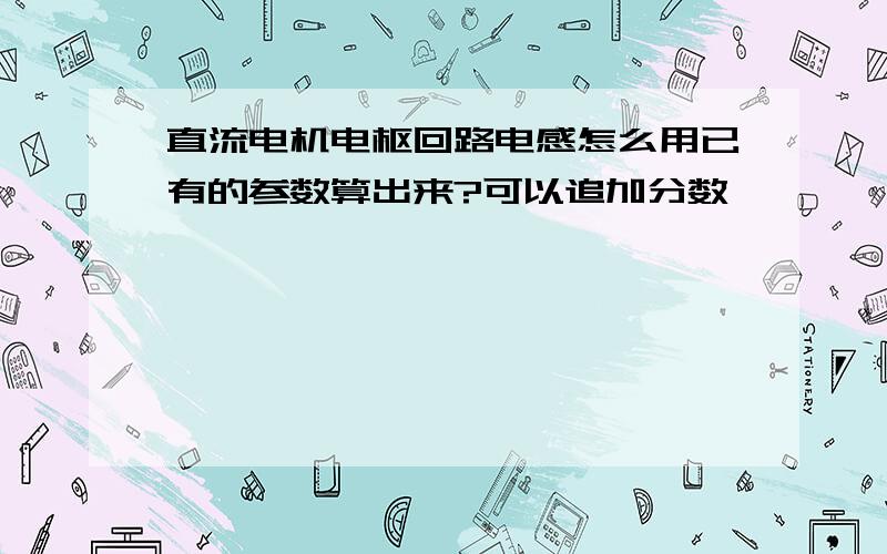 直流电机电枢回路电感怎么用已有的参数算出来?可以追加分数