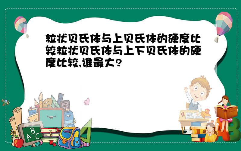 粒状贝氏体与上贝氏体的硬度比较粒状贝氏体与上下贝氏体的硬度比较,谁最大?