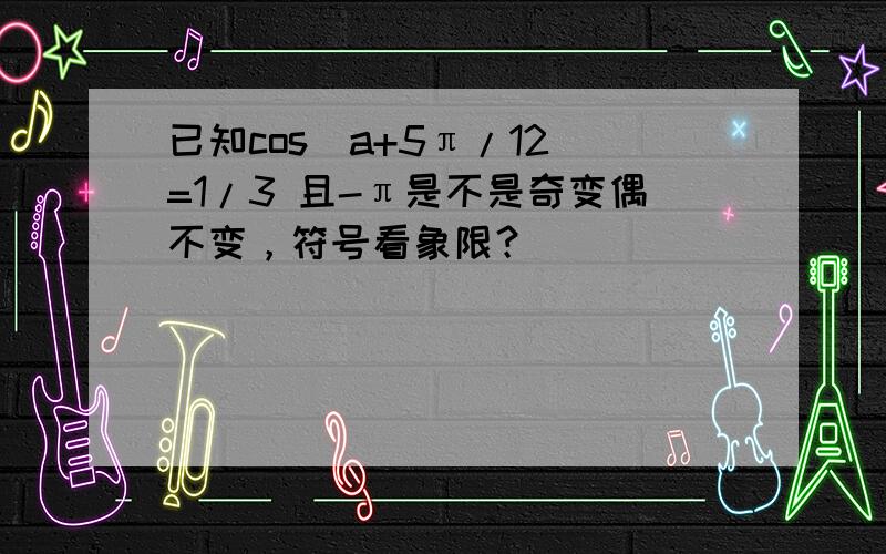 已知cos(a+5π/12)=1/3 且-π是不是奇变偶不变，符号看象限？