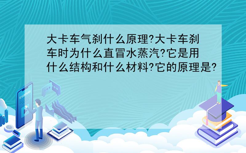 大卡车气刹什么原理?大卡车刹车时为什么直冒水蒸汽?它是用什么结构和什么材料?它的原理是?