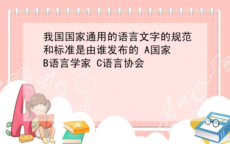 我国国家通用的语言文字的规范和标准是由谁发布的 A国家 B语言学家 C语言协会