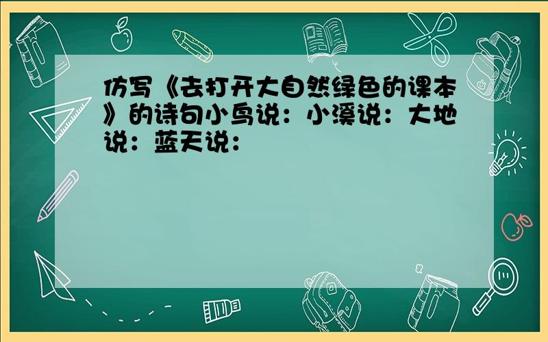 仿写《去打开大自然绿色的课本》的诗句小鸟说：小溪说：大地说：蓝天说：