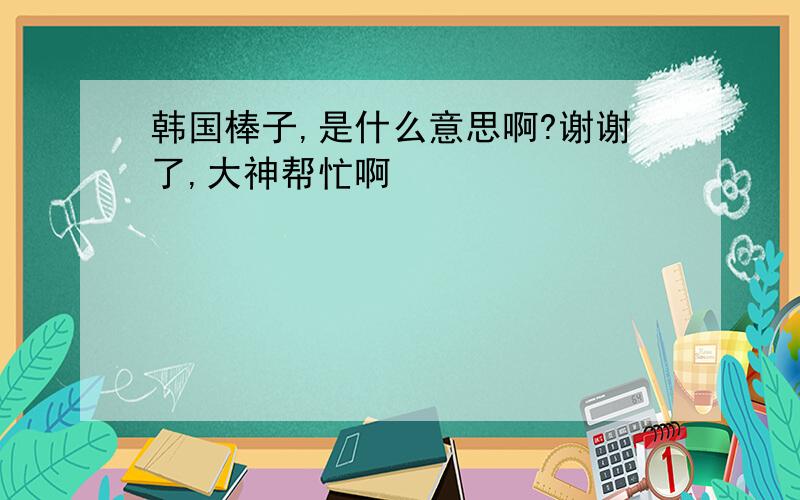 韩国棒子,是什么意思啊?谢谢了,大神帮忙啊