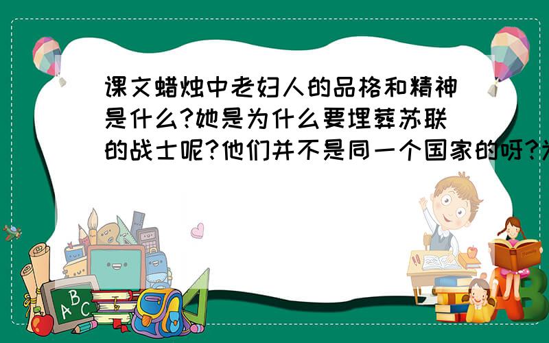 课文蜡烛中老妇人的品格和精神是什么?她是为什么要埋葬苏联的战士呢?他们并不是同一个国家的呀?为什么,请回答我咯,