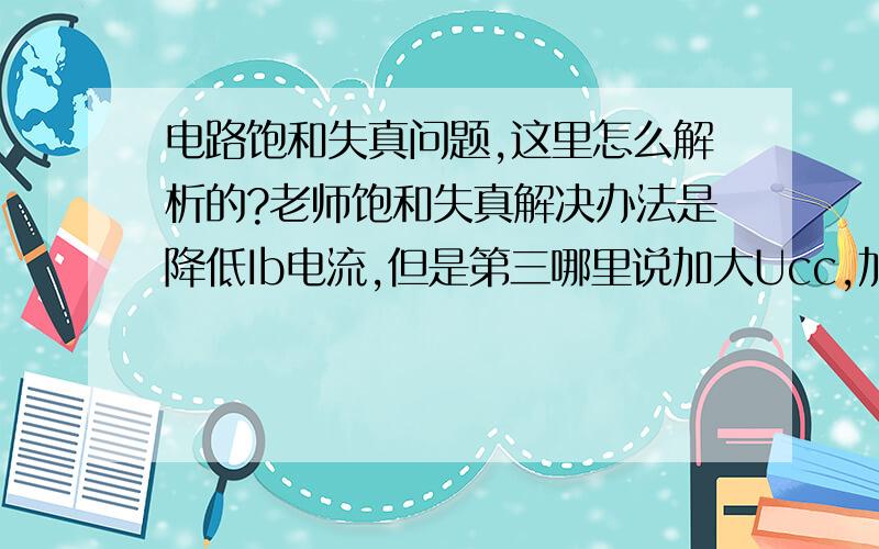 电路饱和失真问题,这里怎么解析的?老师饱和失真解决办法是降低Ib电流,但是第三哪里说加大Ucc,加大Ucc又怎么降低Ib电流呢?第三点不明,