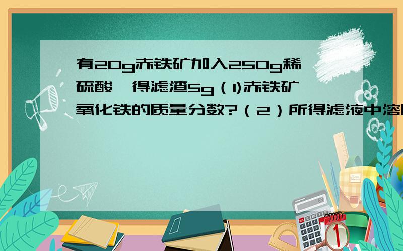 有20g赤铁矿加入250g稀硫酸,得滤渣5g（1)赤铁矿氧化铁的质量分数?（2）所得滤液中溶质的质量分数?