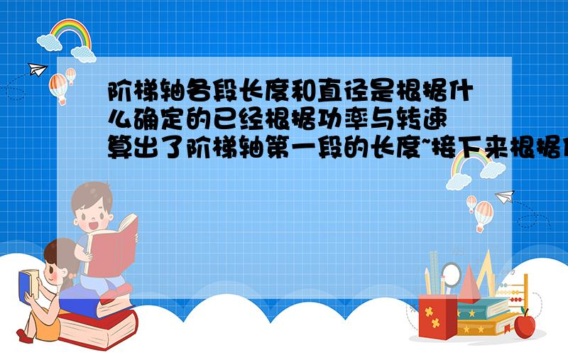 阶梯轴各段长度和直径是根据什么确定的已经根据功率与转速 算出了阶梯轴第一段的长度~接下来根据什么计算