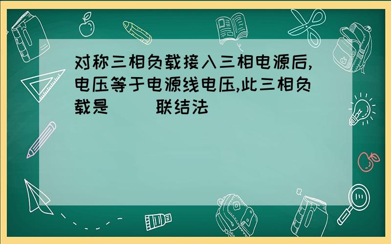 对称三相负载接入三相电源后,电压等于电源线电压,此三相负载是( )联结法