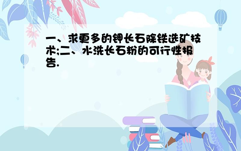 一、求更多的钾长石除铁选矿技术;二、水洗长石粉的可行性报告.