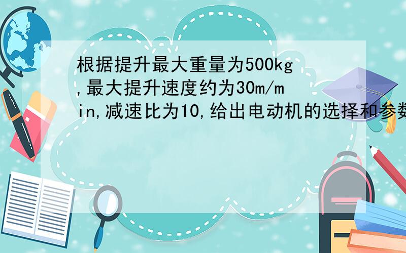 根据提升最大重量为500kg,最大提升速度约为30m/min,减速比为10,给出电动机的选择和参数