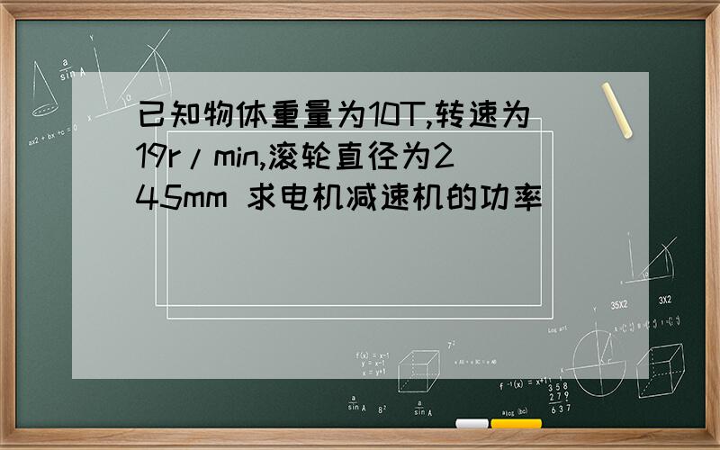 已知物体重量为10T,转速为19r/min,滚轮直径为245mm 求电机减速机的功率