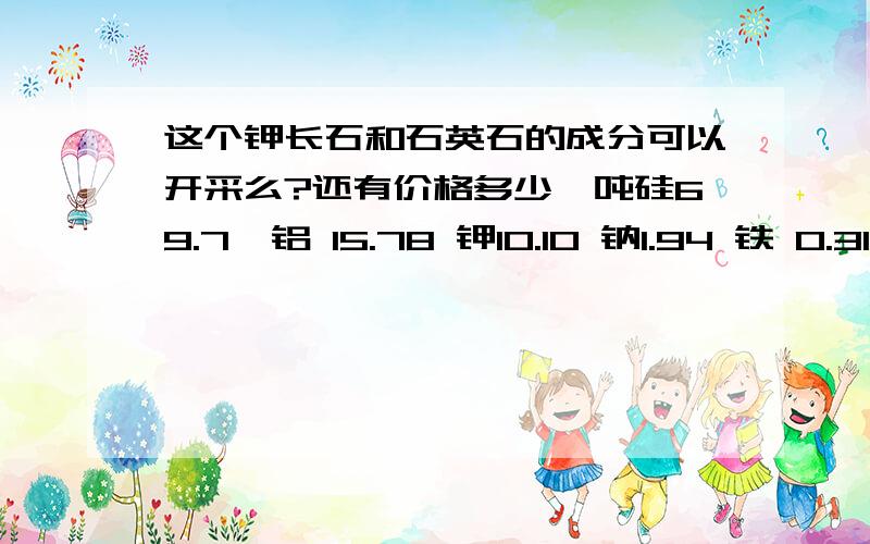 这个钾长石和石英石的成分可以开采么?还有价格多少一吨硅69.7  铝 15.78 钾10.10 钠1.94 铁 0.31取样是外面露头.有些风化的 如果就这个参数可以做什么用?