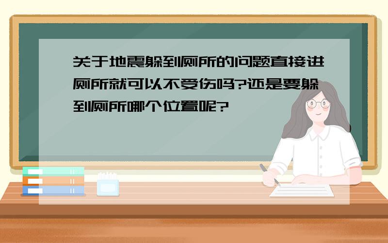 关于地震躲到厕所的问题直接进厕所就可以不受伤吗?还是要躲到厕所哪个位置呢?