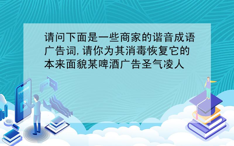 请问下面是一些商家的谐音成语广告词,请你为其消毒恢复它的本来面貌某啤酒广告圣气凌人