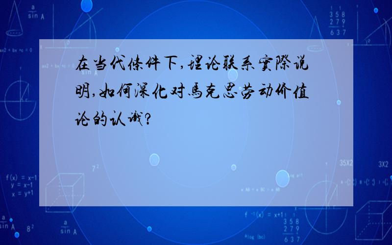 在当代条件下,理论联系实际说明,如何深化对马克思劳动价值论的认识?