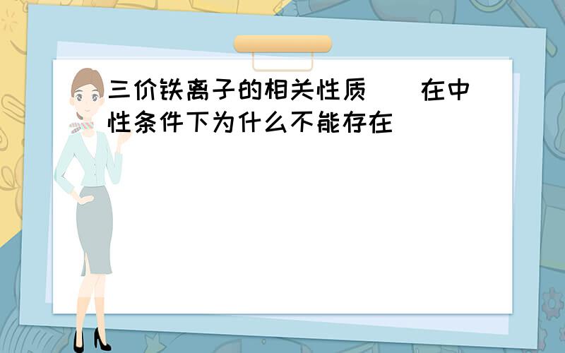 三价铁离子的相关性质　　在中性条件下为什么不能存在