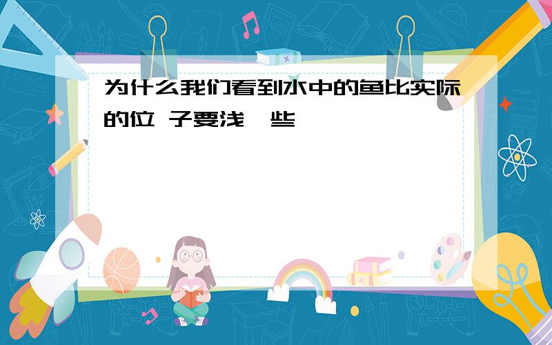 为什么我们看到水中的鱼比实际的位 子要浅一些