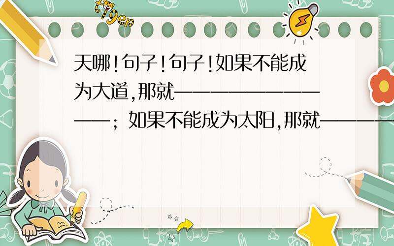 天哪!句子!句子!如果不能成为大道,那就——————————；如果不能成为太阳,那就——————————；坐河里一条最活泼的小鱼,作————————,作——————————,作