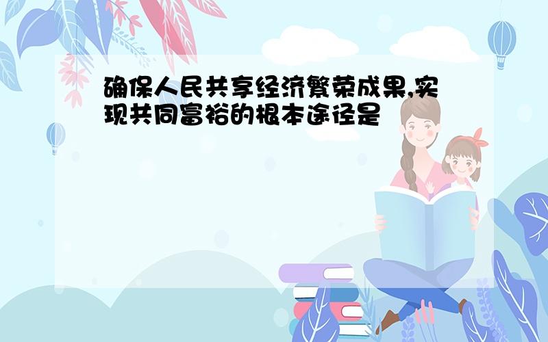 确保人民共享经济繁荣成果,实现共同富裕的根本途径是